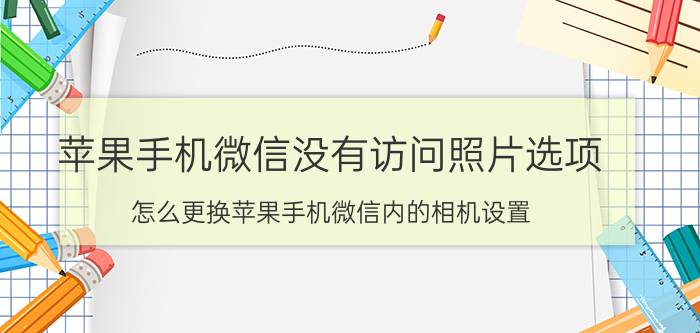 苹果手机微信没有访问照片选项 怎么更换苹果手机微信内的相机设置？